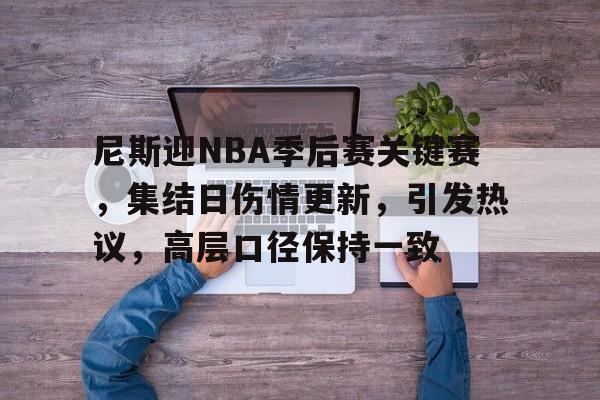 英雄联盟赔率-尼斯迎NBA季后赛关键赛，集结日伤情更新，引发热议，高层口径保持一致的简单介绍