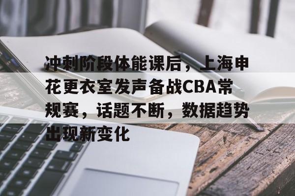 Leyu官网-关于冲刺阶段体能课后，上海申花更衣室发声备战CBA常规赛，话题不断，数据趋势出现新变化的信息